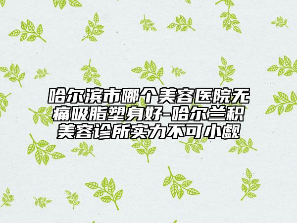 哈尔滨市哪个美容医院无痛吸脂塑身好-哈尔兰积美容诊所实力不可小觑