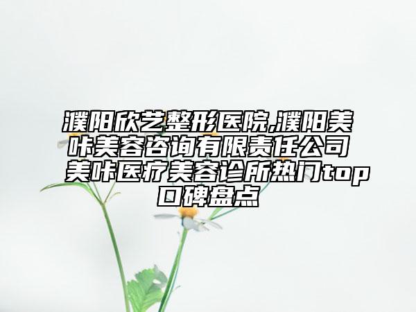 濮阳欣艺整形医院,濮阳美咔美容咨询有限责任公司美咔医疗美容诊所热门top口碑盘点