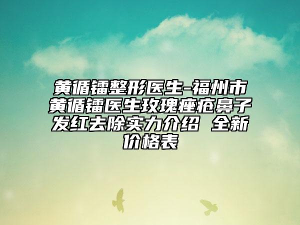 黄循镭整形医生-福州市黄循镭医生玫瑰痤疮鼻子发红去除实力介绍 全新价格表