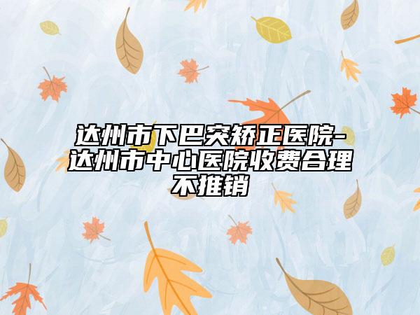 达州市下巴突矫正医院-达州市中心医院收费合理不推销
