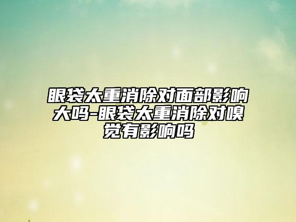 眼袋太重消除对面部影响大吗-眼袋太重消除对嗅觉有影响吗