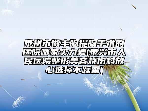 泰州市做丰胸提胸手术的医院哪家实力棒(泰兴市人民医院整形美容烧伤科放心选择不踩雷)