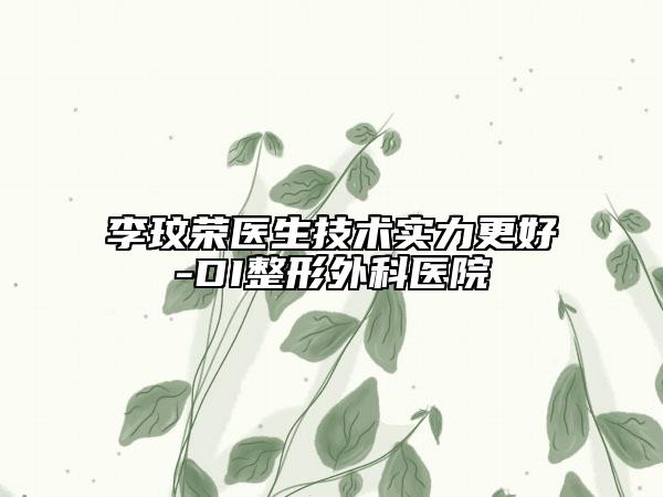 李玟荣医生技术实力更好-DI整形外科医院