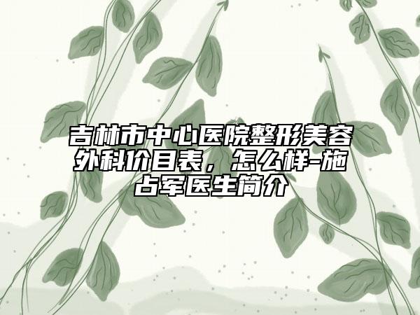吉林市中心医院整形美容外科价目表，怎么样-施占军医生简介