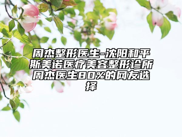 周杰整形医生-沈阳和平斯美诺医疗美容整形诊所周杰医生80%的网友选择