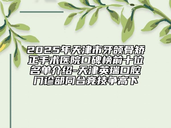 2025年天津市牙颌骨矫正手术医院口碑榜前十位名单介绍-天津英瑞口腔门诊部同台竞技争高下