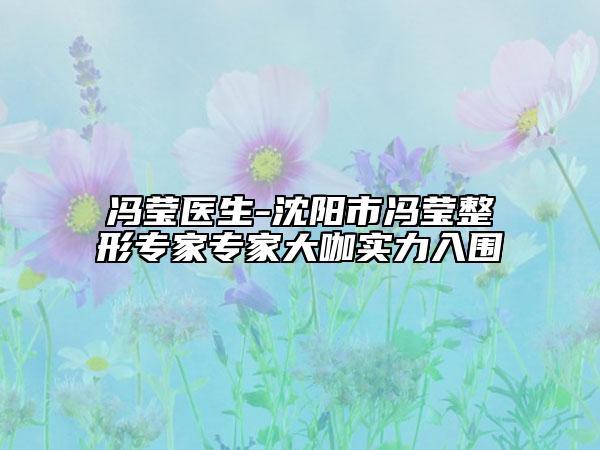 冯莹医生-沈阳市冯莹整形专家专家大咖实力入围