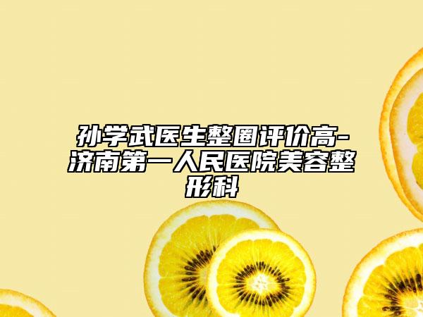 孙学武医生整圈评价高-济南第一人民医院美容整形科
