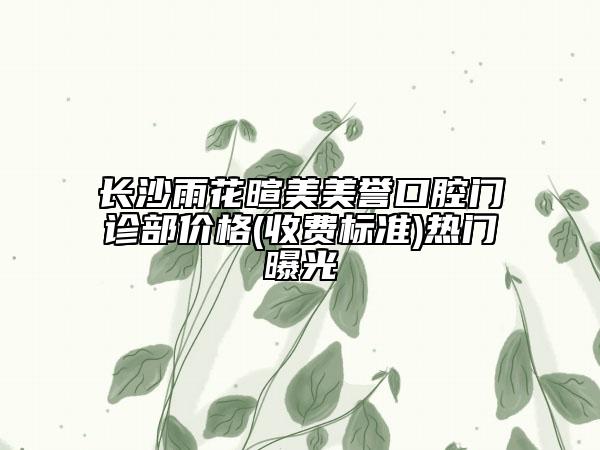 长沙雨花暄美美誉口腔门诊部价格(收费标准)热门曝光