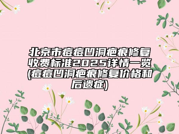 北京市痘痘凹洞疤痕修复收费标准2025详情一览(痘痘凹洞疤痕修复价格和后遗症)