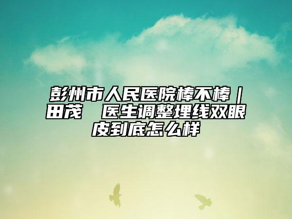 彭州市人民医院棒不棒｜田茂烜‌医生调整埋线双眼皮到底怎么样