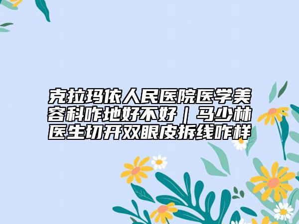 克拉玛依人民医院医学美容科咋地好不好｜马少林医生切开双眼皮拆线咋样