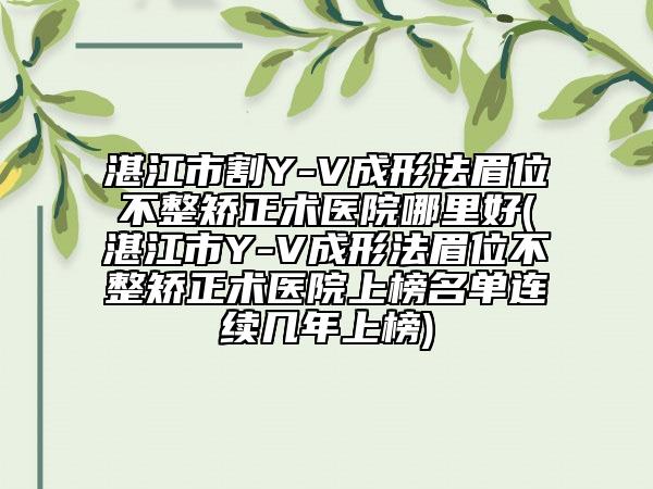 湛江市割Y-V成形法眉位不整矫正术医院哪里好(湛江市Y-V成形法眉位不整矫正术医院上榜名单连续几年上榜)