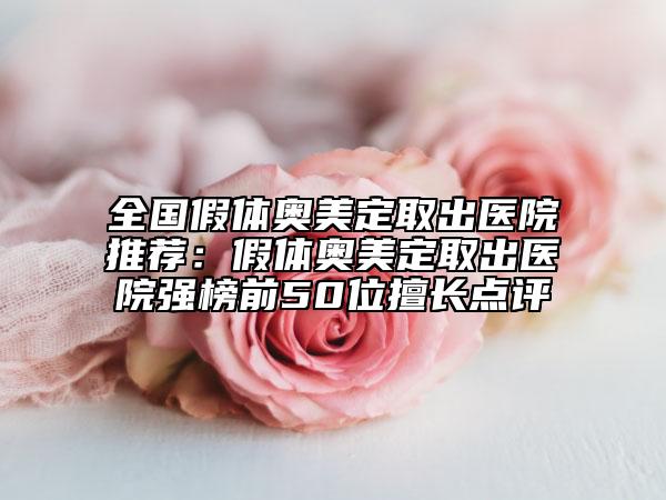 全国假体奥美定取出医院推荐：假体奥美定取出医院强榜前50位擅长点评