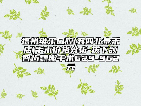 福州维乐口腔(五四北泰禾店)手术价格分析-拔下颌智齿翻瓣手术629-962元