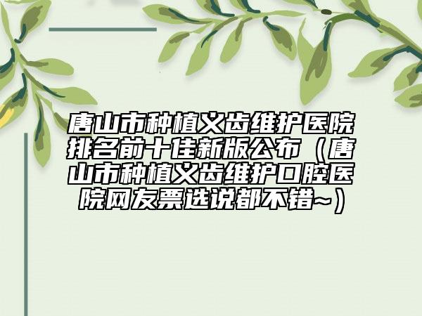 唐山市种植义齿维护医院排名前十佳新版公布（唐山市种植义齿维护口腔医院网友票选说都不错~）