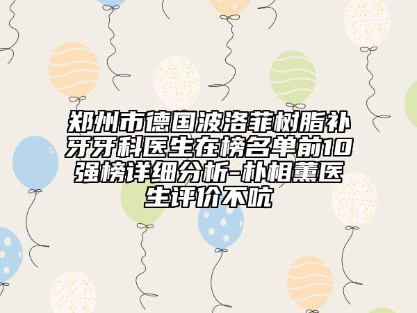 郑州市德国波洛菲树脂补牙牙科医生在榜名单前10强榜详细分析-朴相薰医生评价不吭