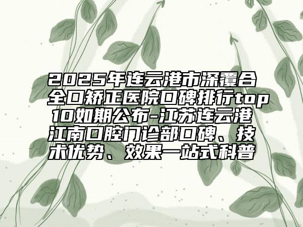 2025年连云港市深覆合全口矫正医院口碑排行top10如期公布-江苏连云港江南口腔门诊部口碑、技术优势、效果一站式科普