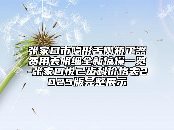 张家口市隐形舌侧矫正器费用表明细全新惊爆一览-张家口悦己齿科价格表2025版完整展示