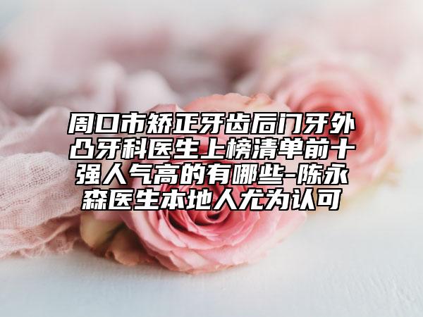 周口市矫正牙齿后门牙外凸牙科医生上榜清单前十强人气高的有哪些-陈永森医生本地人尤为认可