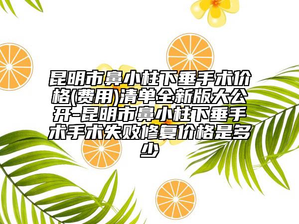 昆明市鼻小柱下垂手术价格(费用)清单全新版大公开-昆明市鼻小柱下垂手术手术失败修复价格是多少
