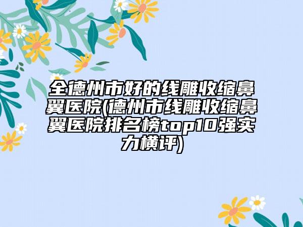 全德州市好的线雕收缩鼻翼医院(德州市线雕收缩鼻翼医院排名榜top10强实力横评)