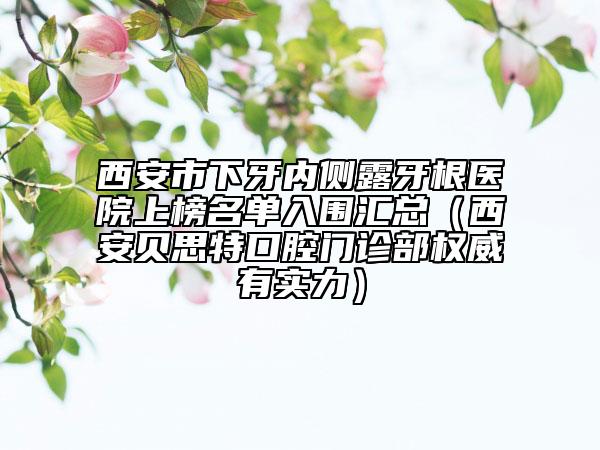 西安市下牙内侧露牙根医院上榜名单入围汇总（西安贝思特口腔门诊部权威有实力）