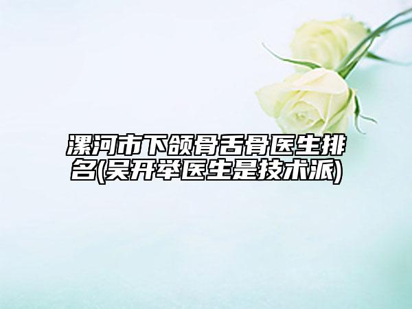 漯河市下颌骨舌骨医生排名(吴开举医生是技术派)