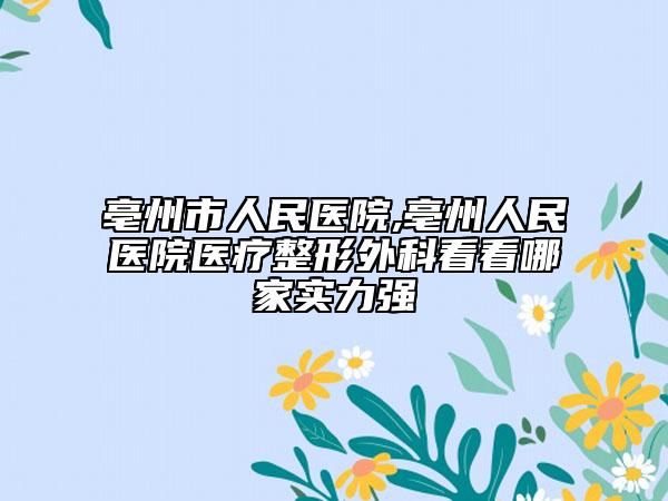 亳州市人民医院,亳州人民医院医疗整形外科看看哪家实力强