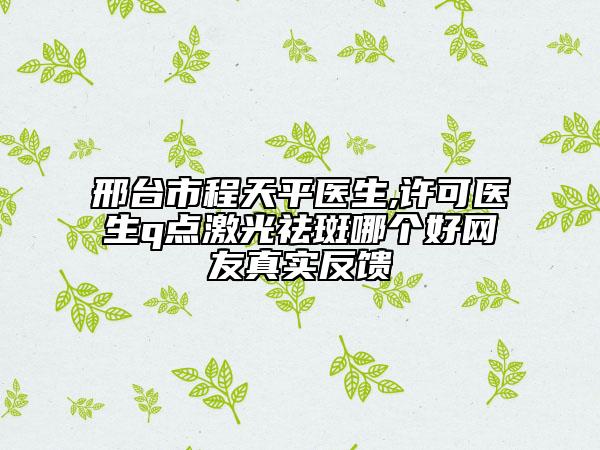 邢台市程天平医生,许可医生q点激光祛斑哪个好网友真实反馈