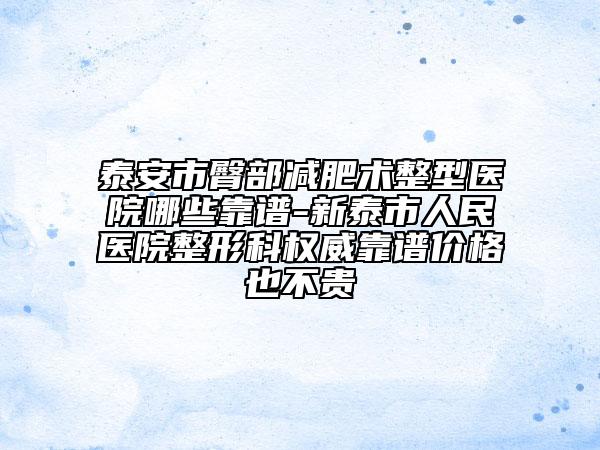 泰安市臀部减肥术整型医院哪些靠谱-新泰市人民医院整形科权威靠谱价格也不贵