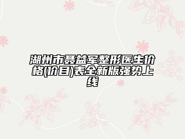 湖州市聂益军整形医生价格(价目)表全新版强势上线