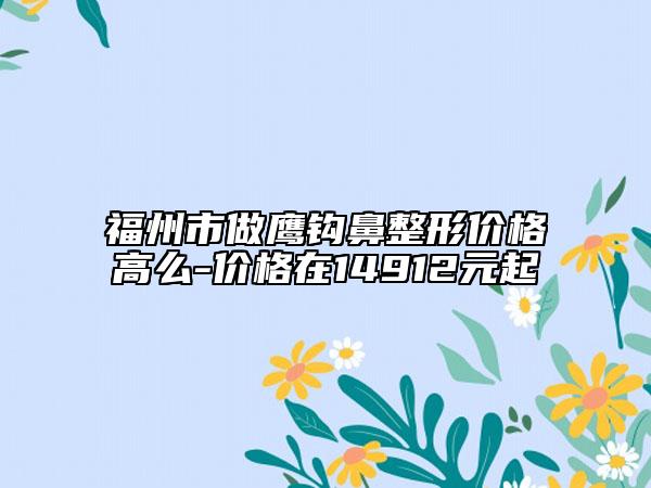 福州市做鹰钩鼻整形价格高么-价格在14912元起