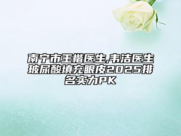 南宁市王楷医生,韦洁医生玻尿酸填充眼皮2025排名实力PK