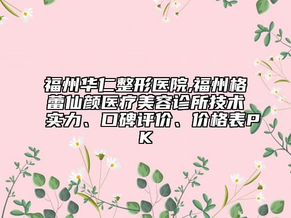 福州华仁整形医院,福州格蕾仙颜医疗美容诊所技术实力、口碑评价、价格表PK