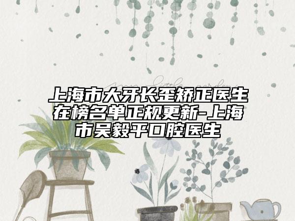 上海市大牙长歪矫正医生在榜名单正规更新-上海市吴毅平口腔医生