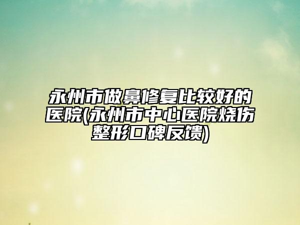 永州市做鼻修复比较好的医院(永州市中心医院烧伤整形口碑反馈)