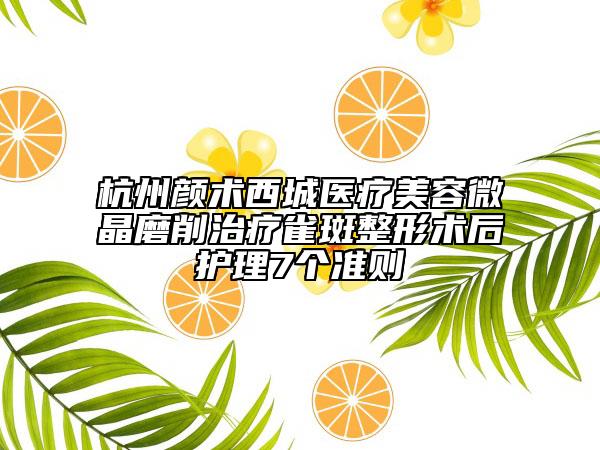 杭州颜术西城医疗美容微晶磨削治疗雀斑整形术后护理7个准则