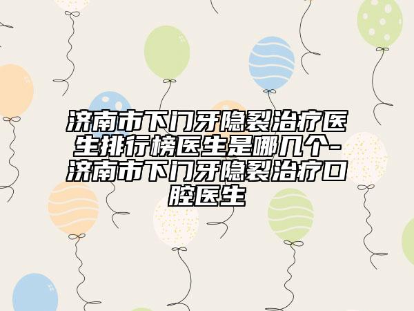 济南市下门牙隐裂治疗医生排行榜医生是哪几个-济南市下门牙隐裂治疗口腔医生