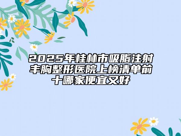 2025年桂林市吸脂注射丰胸整形医院上榜清单前十哪家便宜又好