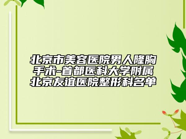 北京市美容医院男人隆胸手术-首都医科大学附属北京友谊医院整形科名单