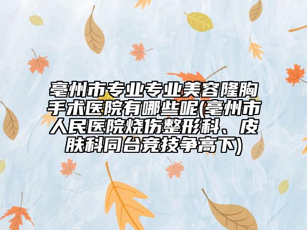 亳州市专业专业美容隆胸手术医院有哪些呢(亳州市人民医院烧伤整形科、皮肤科同台竞技争高下)