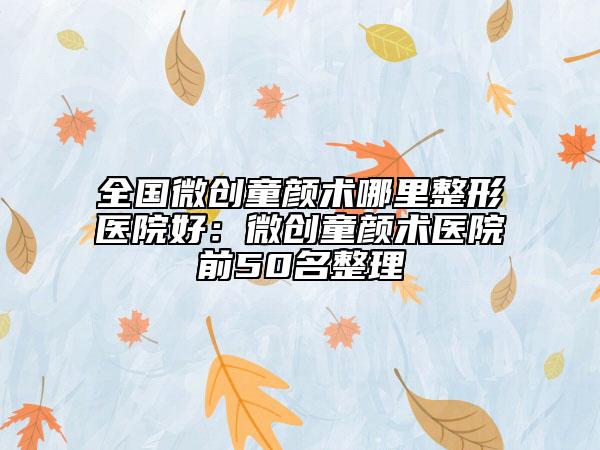全国微创童颜术哪里整形医院好：微创童颜术医院前50名整理
