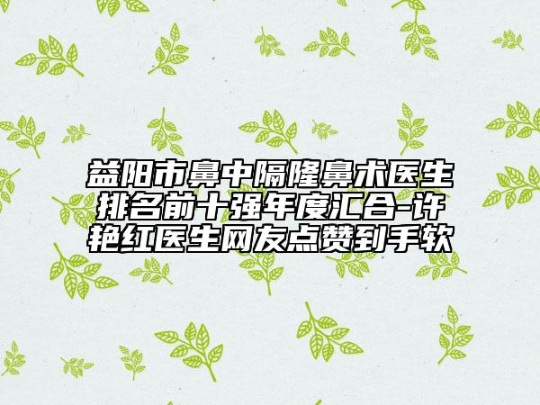 益阳市鼻中隔隆鼻术医生排名前十强年度汇合-许艳红医生网友点赞到手软
