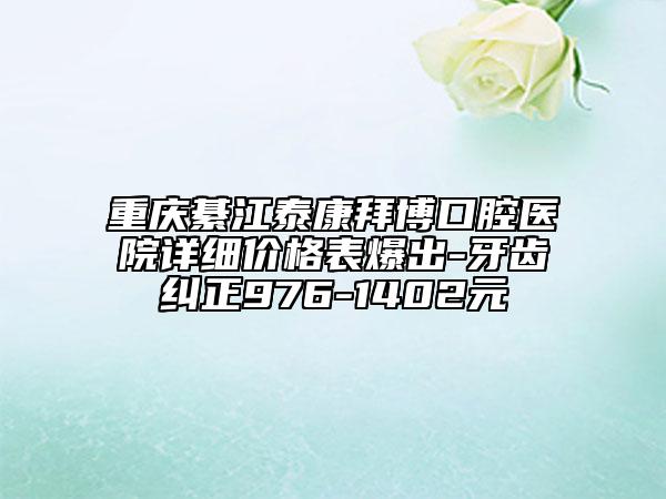 重庆綦江泰康拜博口腔医院详细价格表爆出-牙齿纠正976-1402元
