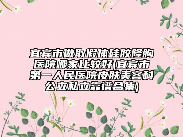 宜宾市做取假体硅胶隆胸医院哪家比较好(宜宾市第一人民医院皮肤美容科公立私立靠谱合集)