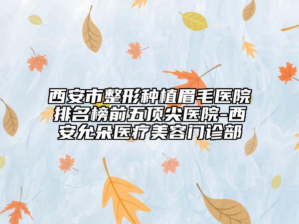 西安市整形种植眉毛医院排名榜前五顶尖医院-西安允朵医疗美容门诊部
