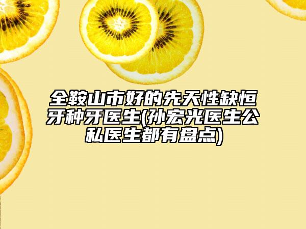 全鞍山市好的先天性缺恒牙种牙医生(孙宏光医生公私医生都有盘点)