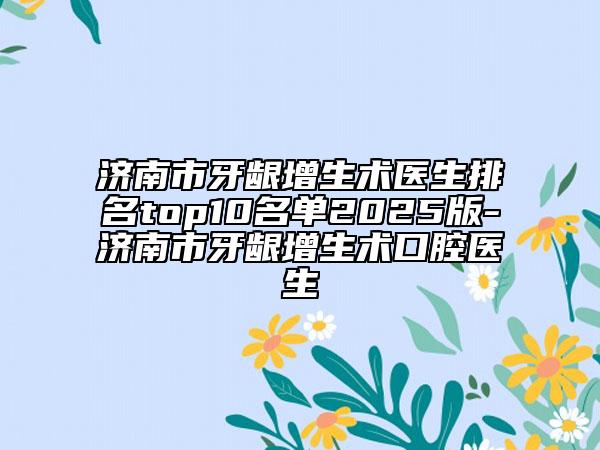 济南市牙龈增生术医生排名top10名单2025版-济南市牙龈增生术口腔医生