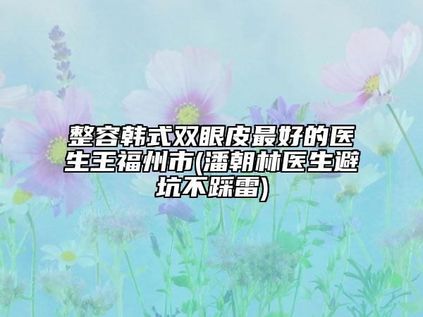 整容韩式双眼皮最好的医生王福州市(潘朝林医生避坑不踩雷)